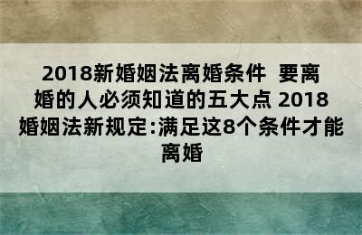 2018新婚姻法离婚条件  要离婚的人必须知道的五大点 2018婚姻法新规定:满足这8个条件才能离婚